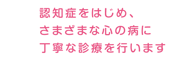 認知症をはじめ、さまざまな心の病に丁寧な診療を行います。